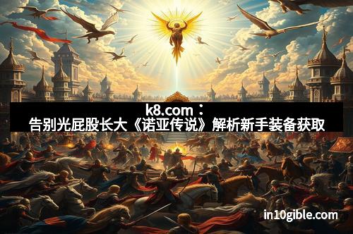 k8.com：告别光屁股长大《诺亚传说》解析新手装备获取